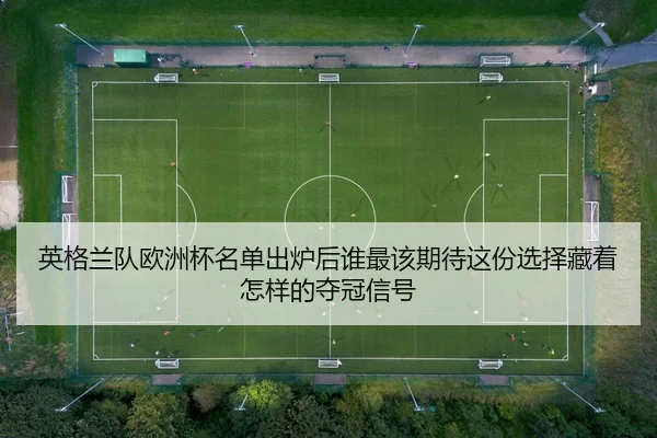 英格兰队欧洲杯名单出炉后谁最该期待这份选择藏着怎样的夺冠信号