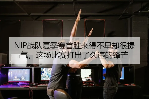 NIP战队夏季赛首胜来得不早却很提气，这场比赛打出了久违的锋芒